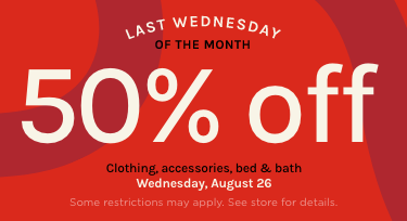 Last Wednesday of the month – 50% off clothing, accessories, bed & bath on August 26